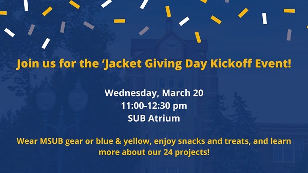 Join us for the 'Jacket Giving Day Kickoff Event. Wednesday, March 20. 11-12:30 pm. SUB Atrium. Wear MSUB gear or blue and yellow, enjoy snacks and treats, and learn about our 24 projects.