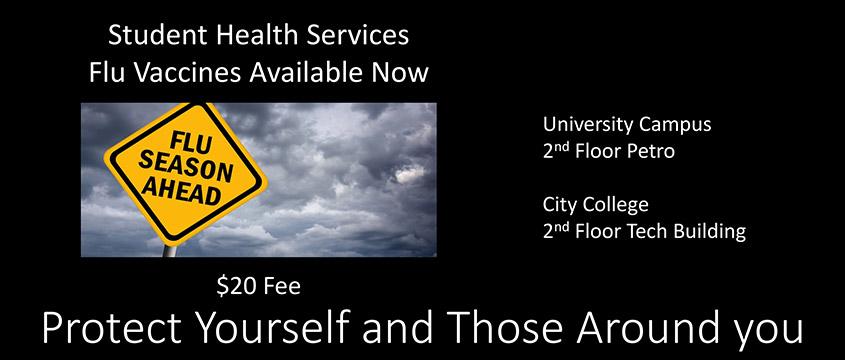 Student Health Services. Flu vaccines available. University Campus 2nd floor Petro. City College 2nd floor Tech Building. Protect yourself and those around you.