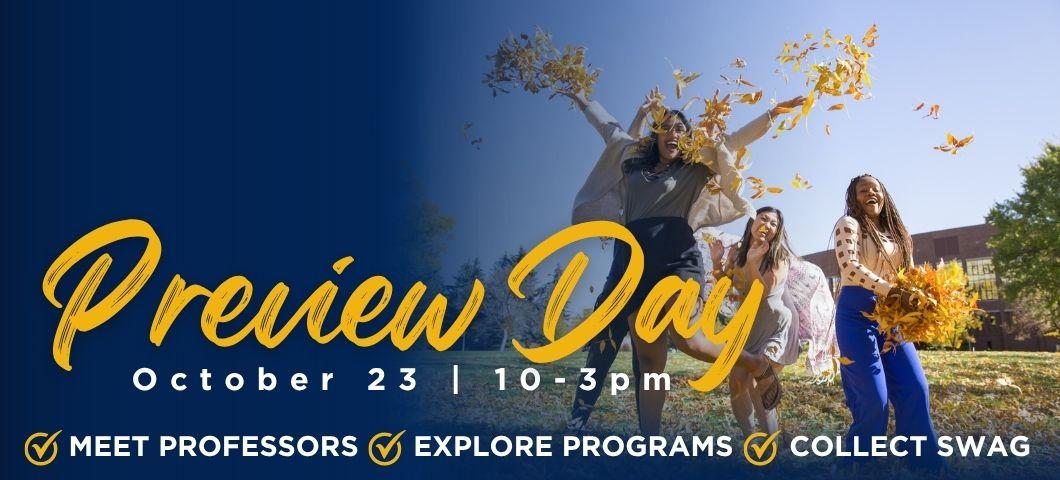 Preview Day October 23 10 - 3 pm Meet professors, explore programs, collect swag.