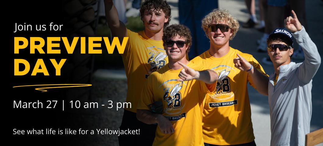 Join us for Preview Day, March 27, 10 a.m. - 3:00  p.m. See what life is like for a Yellowjacket!