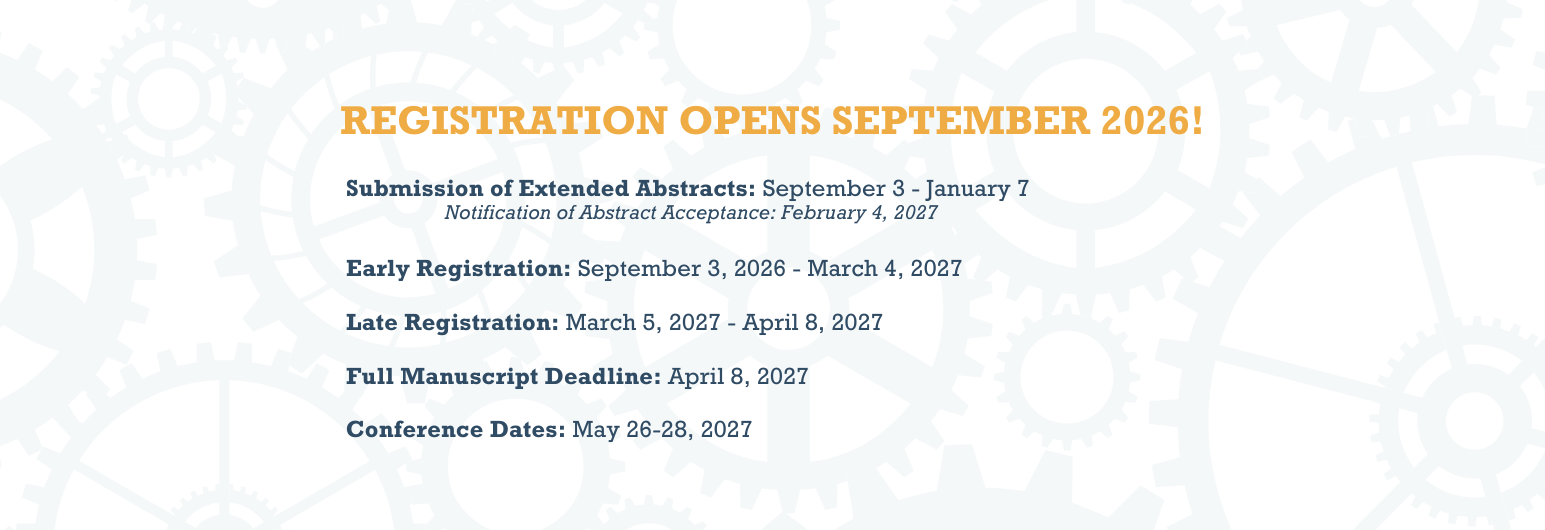 Important Dates Registration opens September 2026! Submisison of Extended Abstracts: September 3, 2026 to January 7, 2027. Notifiaction of Abstract Acceptance will be February 2, 2027. Early registration starts on September3, 2026 until March 4, 2027. Late Regisrtation begins on March 5, 2027 until April 8, 2027. Full Manuscript submission deadline is April 8, 2027. The Conference Dates are May 26-28, 2027