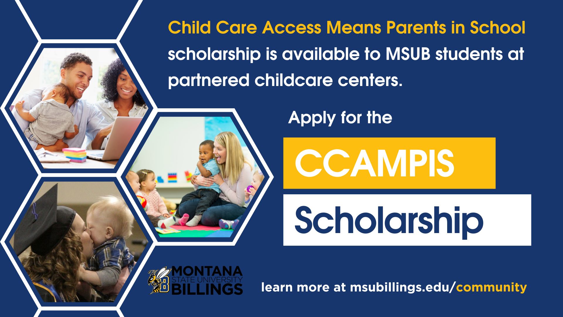The Child Care Access Means Parents in School (CCAMPIS) scholarship is available to MSU Billings students at partnered childcare centers. Apply for the CCAMPIS scholarship.